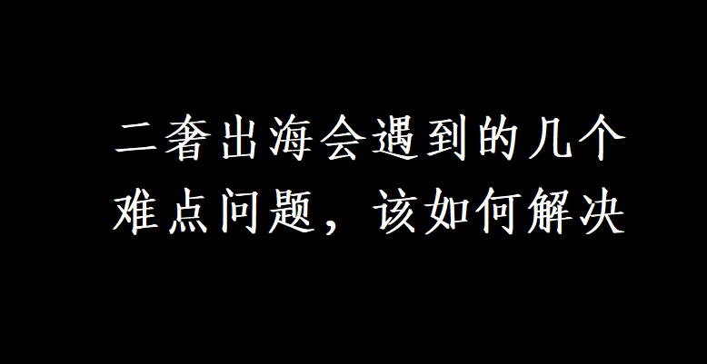 二奢出海会遇到的几个难点问题，该如何解决
