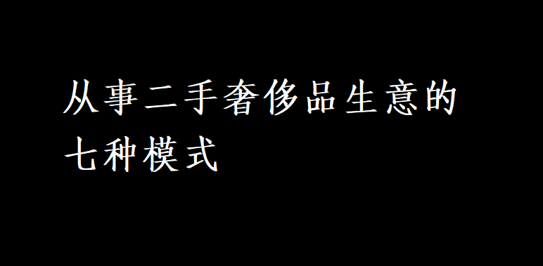 从事二手奢侈品生意的七种模式，你采用了几个